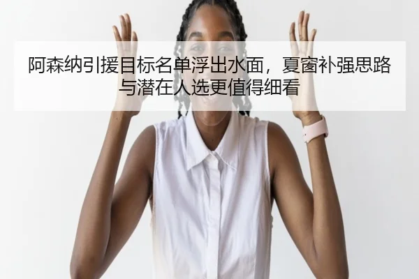 阿森纳引援目标名单浮出水面，夏窗补强思路与潜在人选更值得细看