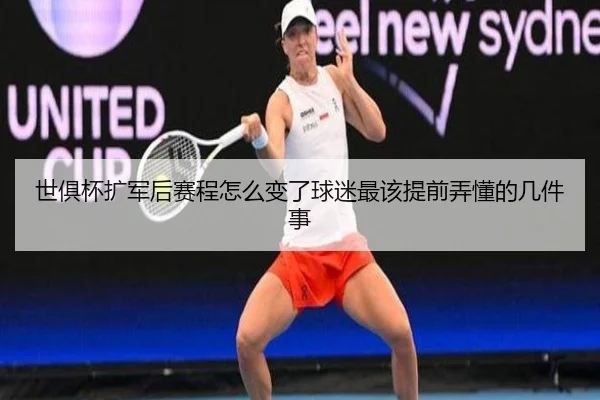 世俱杯扩军后赛程怎么变了球迷最该提前弄懂的几件事