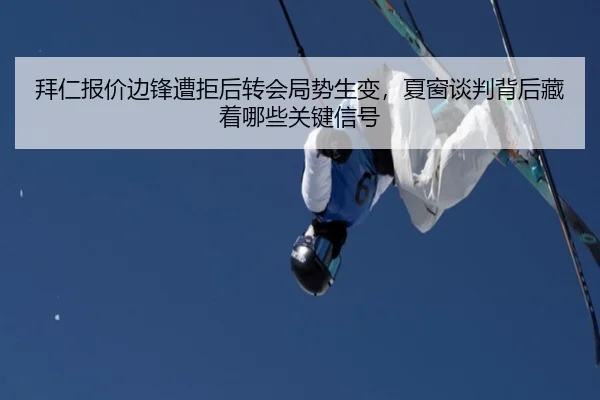 拜仁报价边锋遭拒后转会局势生变，夏窗谈判背后藏着哪些关键信号